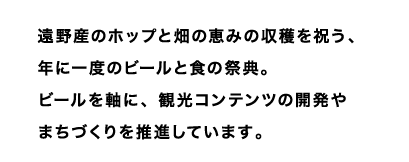 遠野産のホップと畑の恵みの収穫を祝う、年に一度のビールと食の祭典。
ビールを軸に、観光コンテンツの開発やまちづくりを推進しています。